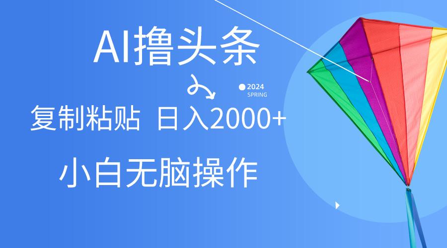 AI一键生成爆款文章撸头条,无脑操作，复制粘贴轻松,日入2000+-Ai创业网