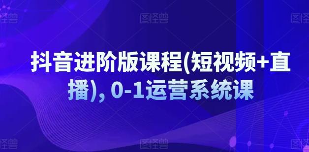 抖音进阶版课程(短视频+直播), 0-1运营系统课-Ai创业网
