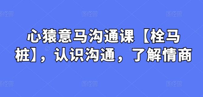 心猿意马沟通课【栓马桩】，认识沟通，了解情商-Ai创业网