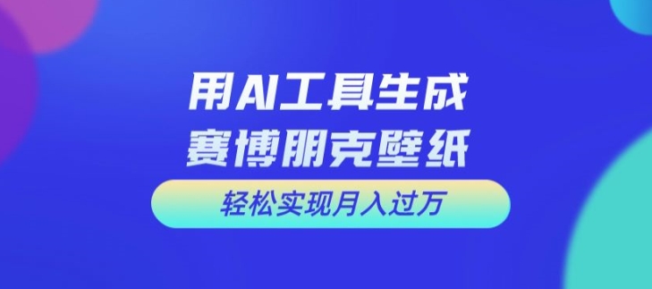 用AI工具设计赛博朋克壁纸，轻松实现月入万+【揭秘】-Ai创业网