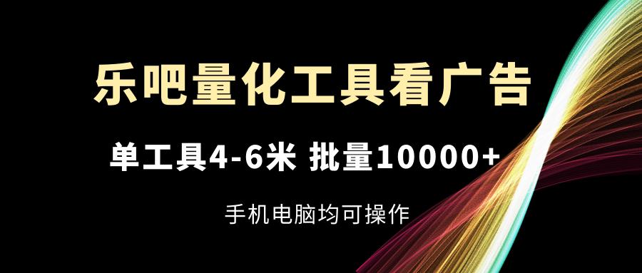 乐吧量化工具看广告，单工具4-6米，批量10000+，手机电脑均可操作-Ai创业网