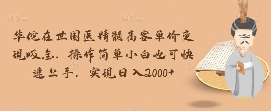 华佗在世国医精髓高客单价变现吸金，操作简单小白也可快速上手，实现日入2000+【揭秘】-Ai创业网
