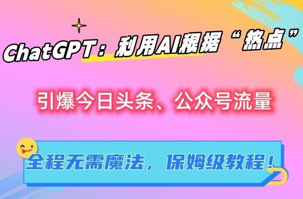 ChatGPT：利用AI根据“热点”引爆今日头条、公众号流量，无需魔法，保姆级教程【揭秘】-Ai创业网