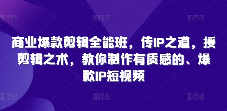 商业爆款剪辑全能班，传IP之道，授剪辑之术，教你制作有质感的、爆款IP短视频-Ai创业网
