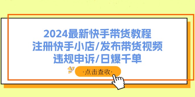 2024最新快手带货教程：注册快手小店/发布带货视频/违规申诉/日爆千单-Ai创业网