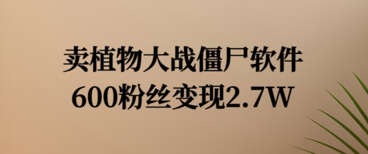 卖植物大战僵尸软件，600粉丝变现2.7W【揭秘】-Ai创业网
