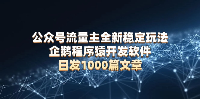公众号流量主全新稳定玩法 企鹅程序猿开发软件 日发1000篇文章 无需AI改写-Ai创业网