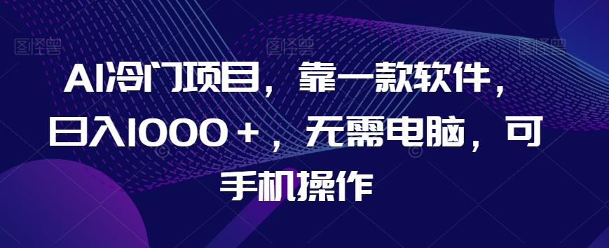 AI冷门项目，靠一款软件，日入1000＋，无需电脑，可手机操作【揭秘】-Ai创业网