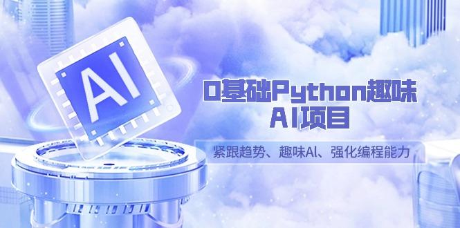 0基础Python趣味AI项目，紧跟趋势、趣味Al、强化编程能力(13节课)-Ai创业网