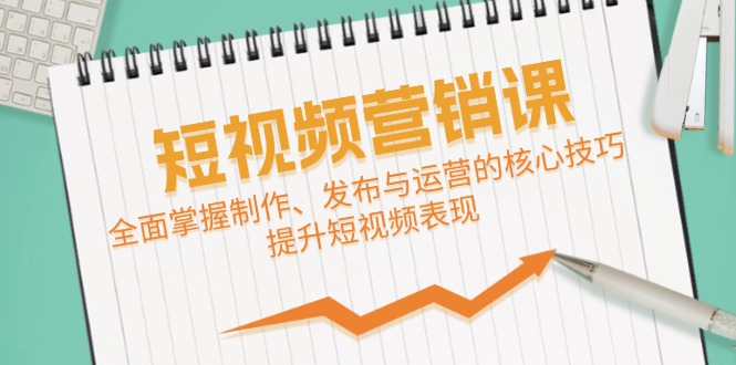短视频&营销课：全面掌握制作、发布与运营的核心技巧，提升短视频表现-Ai创业网