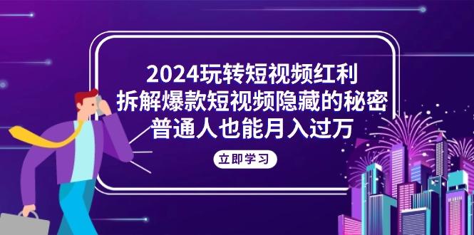2024玩转短视频红利，拆解爆款短视频隐藏的秘密，普通人也能月入过万-Ai创业网