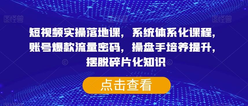 短视频实操落地课，系统体系化课程，账号爆款流量密码，操盘手培养提升，摆脱碎片化知识-Ai创业网