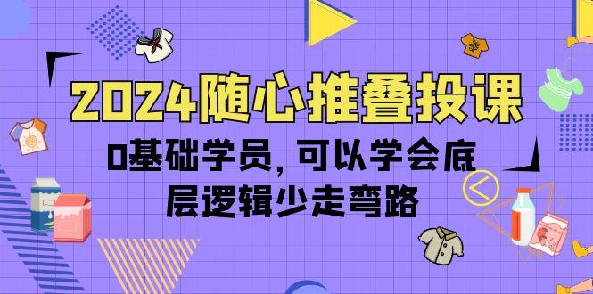 (10017期)2024随心推叠投课，0基础学员，可以学会底层逻辑少走弯路(14节)-Ai创业网