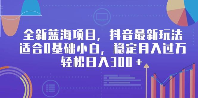 全新蓝海项目，抖音最新玩法，适合0基础小白，稳定月入过万，轻松日入300＋-Ai创业网