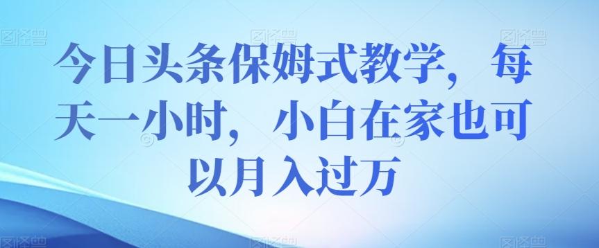 今日头条保姆式教学，每天一小时，小白在家也可以月入过万【揭秘】-Ai创业网