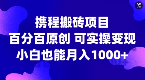 携程搬砖项目，百分百原创，可实操变现，新手小白月入1k+【揭秘】-Ai创业网