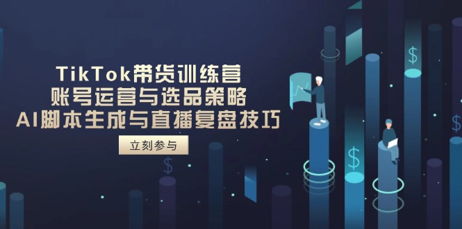 TikTok带货训练营，账号运营与选品策略，AI脚本生成与直播复盘技巧-Ai创业网
