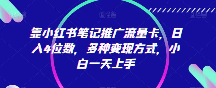 靠小红书笔记推广流量卡，日入4位数，多种变现方式，小白一天上手-Ai创业网