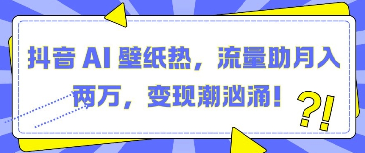 抖音 AI 壁纸热，流量助月入两W，变现潮汹涌【揭秘】-Ai创业网