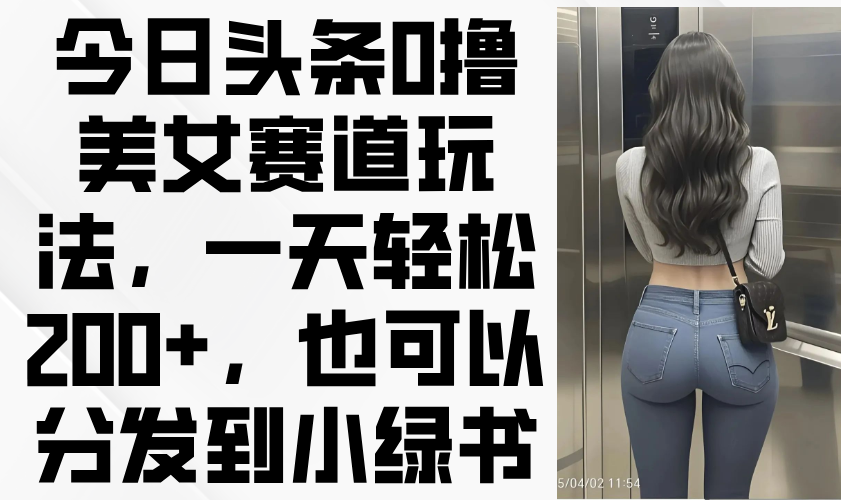 今日头条0撸美女赛道玩法，一天轻松200+，也可以分发到小绿书-Ai创业网