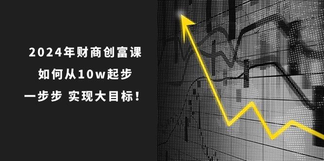 2024年 财商-创富课：如何从10w起步，一步步 实现大目标！-Ai创业网