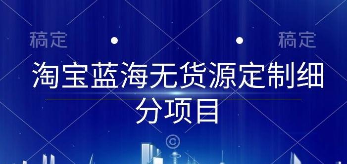 淘宝蓝海无货源定制细分项目，从0到起店实操全流程【揭秘】-Ai创业网