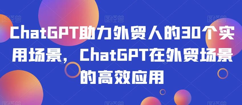 ChatGPT助力外贸人的30个实用场景，ChatGPT在外贸场景的高效应用-Ai创业网