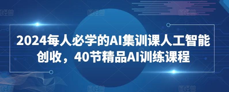 2024每人必学的AI集训课人工智能创收，40节精品AI训练课程-Ai创业网