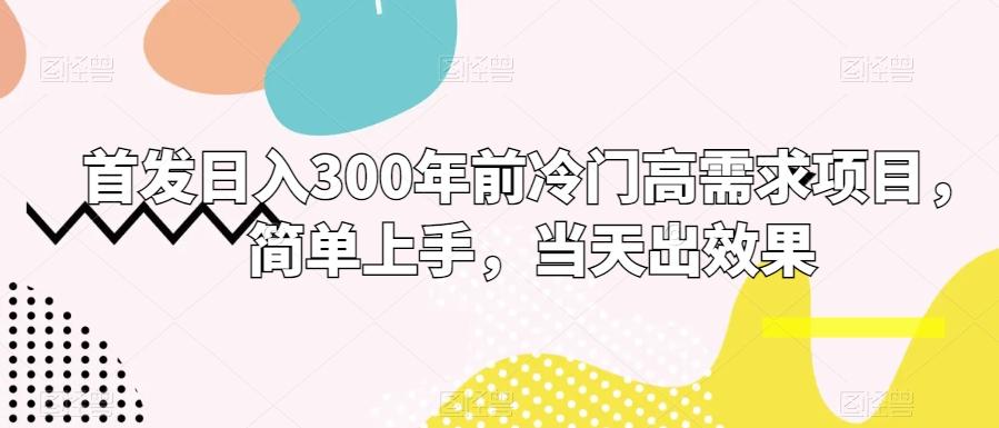 首发日入300年前冷门高需求项目，简单上手，当天出效果-Ai创业网