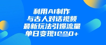 利用AI制作与古人对话的视频，最新玩法引爆流量，单日变现1k-Ai创业网