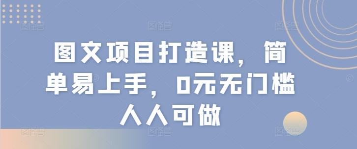 图文项目打造课，简单易上手，0元无门槛人人可做-Ai创业网