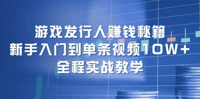 游戏发行人赚钱秘籍：新手入门到单条视频10W+，全程实战教学-Ai创业网