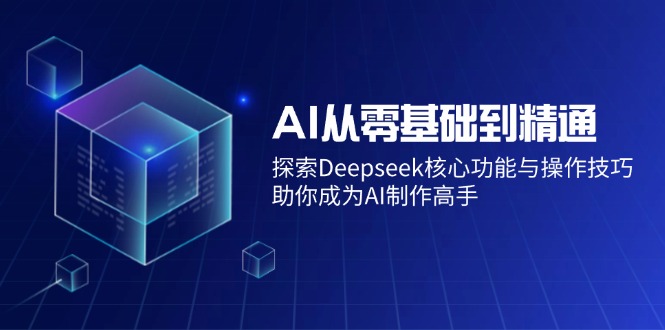 AI从零基础到精通：探索Deepseek核心功能与操作技巧，助你成为AI制作高手-Ai创业网