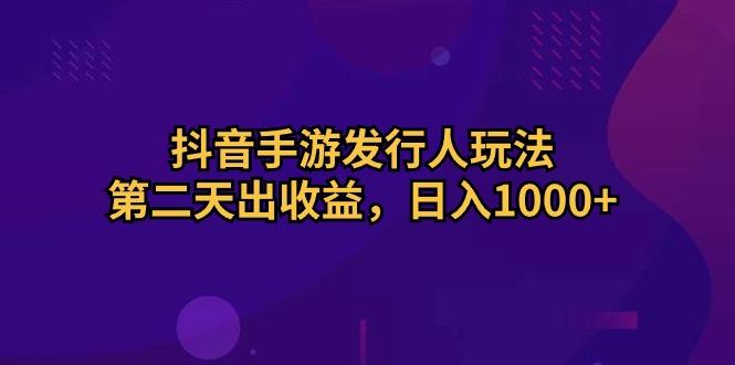抖音手游发行人玩法，第二天出收益，日入1000+-Ai创业网