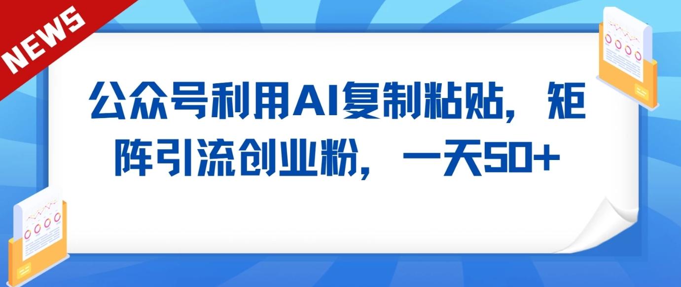 公众号利用AI工具复制粘贴矩阵引流创业粉，一天50+-Ai创业网