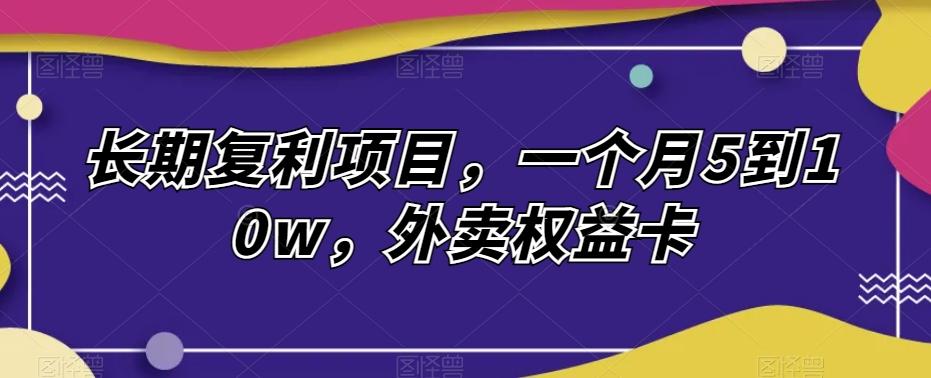长期复利项目，一个月5到10w，外卖权益卡-Ai创业网
