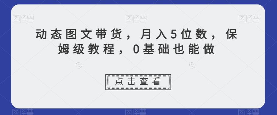 动态图文带货，月入5位数，保姆级教程，0基础也能做【揭秘】-Ai创业网