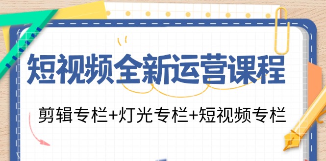 短视频全新运营课程：剪辑专栏+灯光专栏+短视频专栏(23节课)-Ai创业网