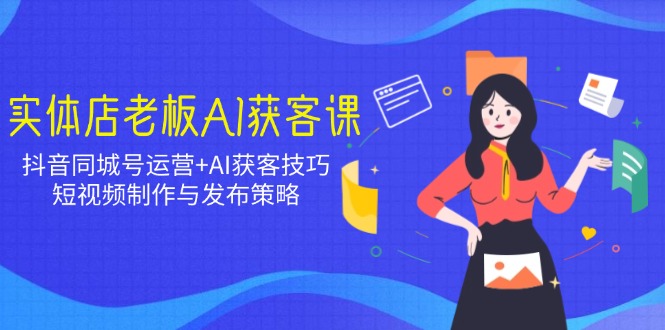 实体店老板AI获客课：抖音同城号运营+AI获客技巧，短视频制作与发布策略-Ai创业网