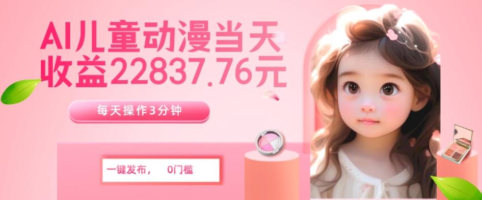 AI儿童动漫、当天收益22837.76元？每天仅需3分钟、无脑搬运、一键生成-Ai创业网