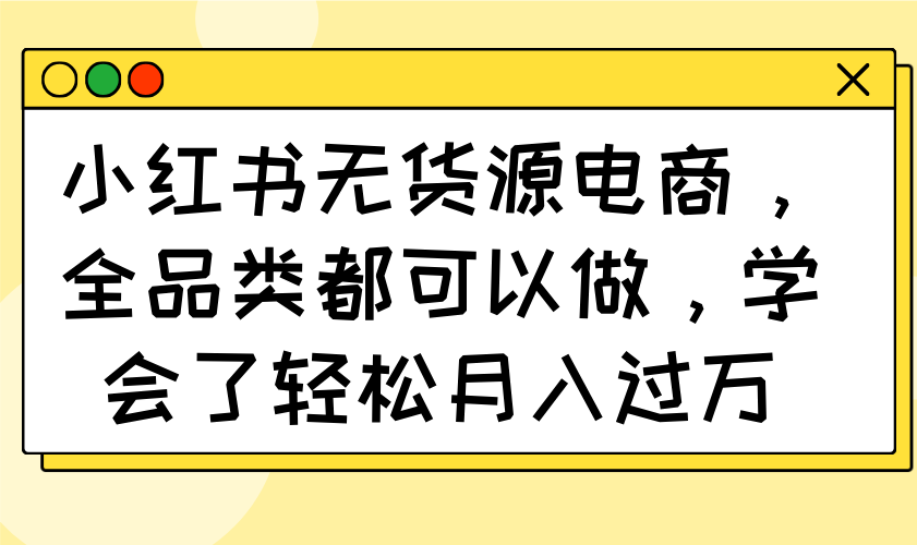 小红书无货源电商，全品类都可以做，学会了轻松月入过万-Ai创业网