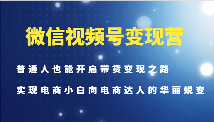 微信视频号变现营-普通人也能开启带货变现之路，实现电商小白向电商达人的华丽蜕变-Ai创业网