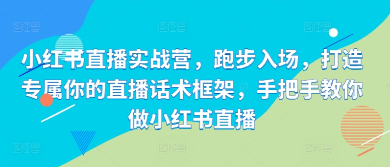 小红书直播实战营，跑步入场，打造专属你的直播话术框架，手把手教你做小红书直播-Ai创业网