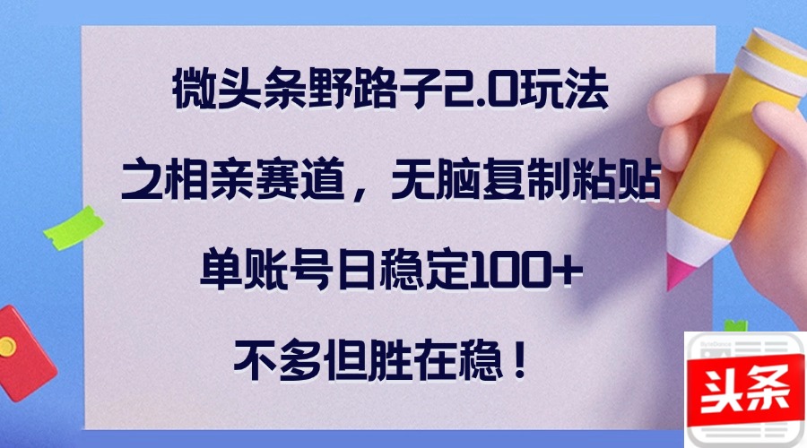 微头条野路子2.0玩法之相亲赛道，无脑复制粘贴，单账号日稳定100+，不…-Ai创业网