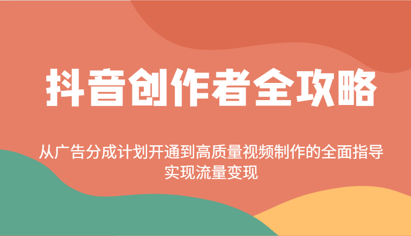 抖音创作者全攻略：从广告分成计划开通到高质量视频制作的全面指导，实现流量变现-Ai创业网