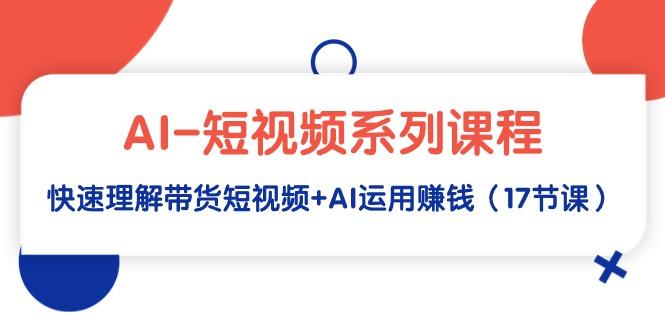 (9315期)AI-短视频系列课程，快速理解带货短视频+AI运用赚钱(17节课)-Ai创业网
