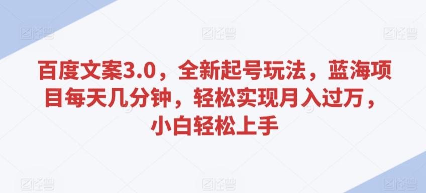 百度文案3.0，全新起号玩法，蓝海项目每天几分钟，轻松实现月入过万，小白轻松上手【揭秘】-Ai创业网