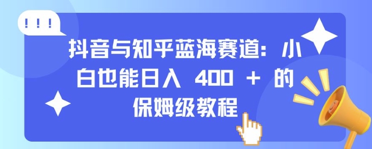 抖音与知乎蓝海赛道：小白也能日入 4张 的保姆级教程-Ai创业网