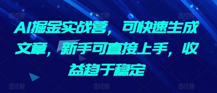 AI掘金实战营，可快速生成文章，新手可直接上手，收益趋于稳定-Ai创业网