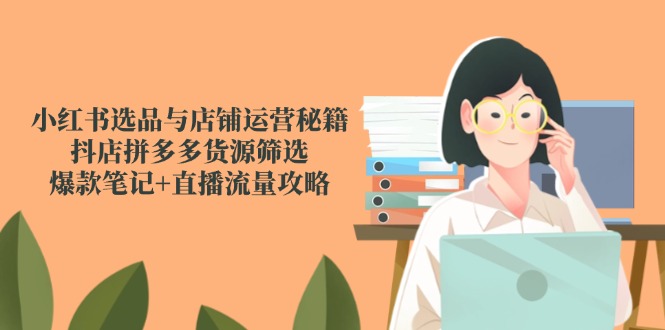 小红书选品与店铺运营秘籍，抖店拼多多货源筛选，爆款笔记+直播流量攻略-Ai创业网